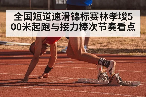 全国短道速滑锦标赛林孝埈500米起跑与接力棒次节奏看点